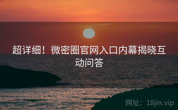超详细！微密圈官网入口内幕揭晓互动问答