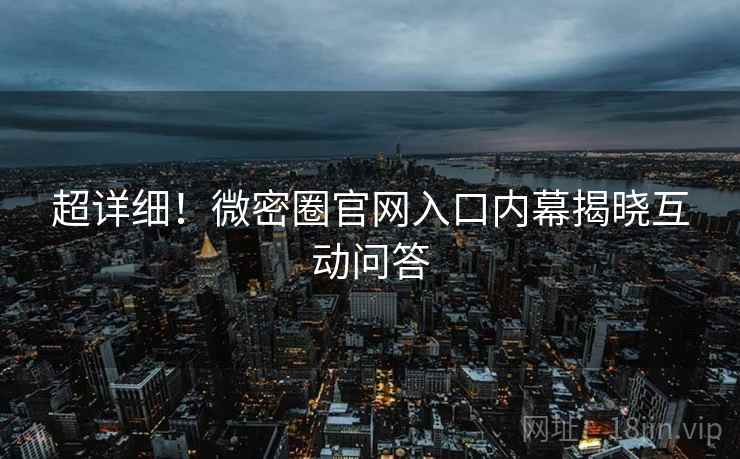 超详细！微密圈官网入口内幕揭晓互动问答