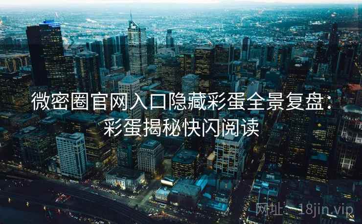 微密圈官网入口隐藏彩蛋全景复盘：彩蛋揭秘快闪阅读