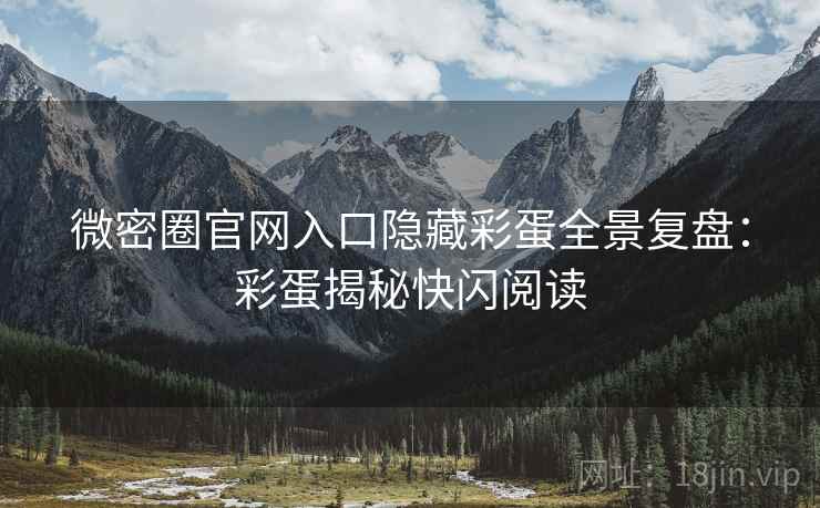 微密圈官网入口隐藏彩蛋全景复盘：彩蛋揭秘快闪阅读