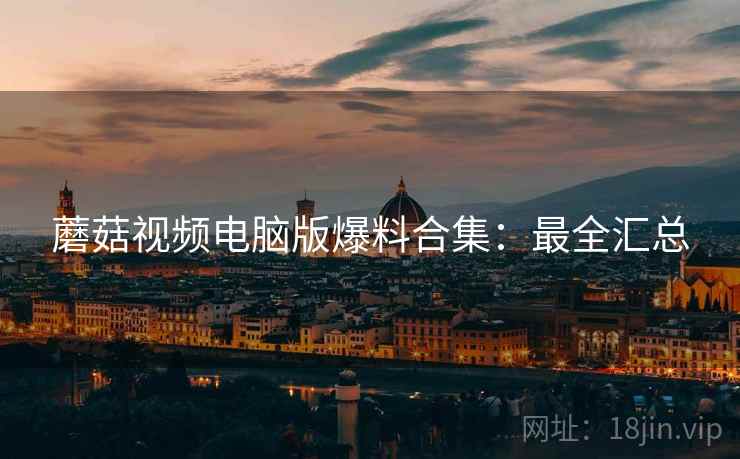 蘑菇视频电脑版爆料合集：最全汇总