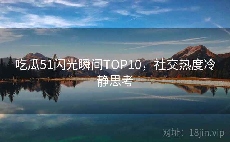 吃瓜51闪光瞬间TOP10，社交热度冷静思考