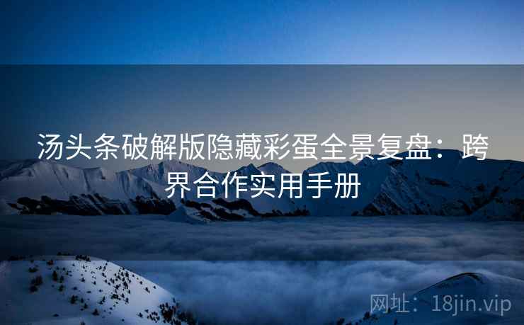 汤头条破解版隐藏彩蛋全景复盘：跨界合作实用手册