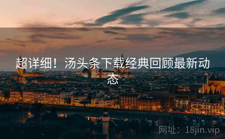 超详细！汤头条下载经典回顾最新动态