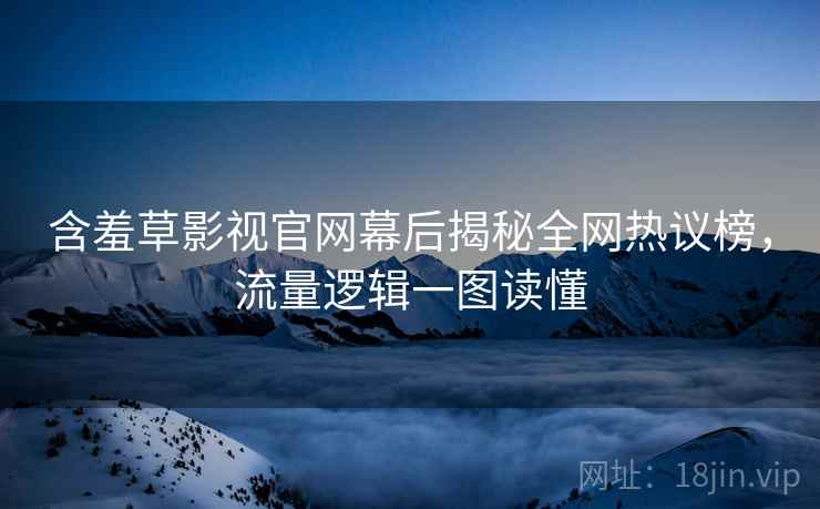 含羞草影视官网幕后揭秘全网热议榜，流量逻辑一图读懂
