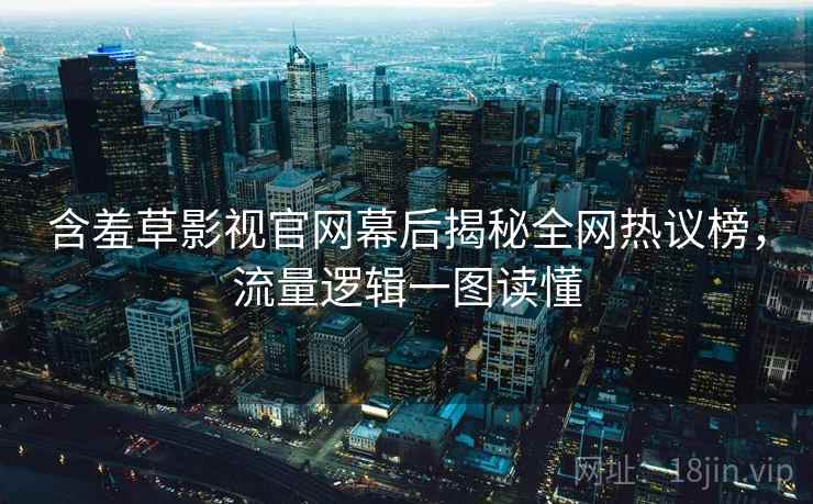 含羞草影视官网幕后揭秘全网热议榜，流量逻辑一图读懂