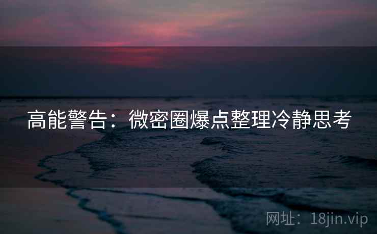高能警告：微密圈爆点整理冷静思考