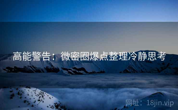 高能警告：微密圈爆点整理冷静思考