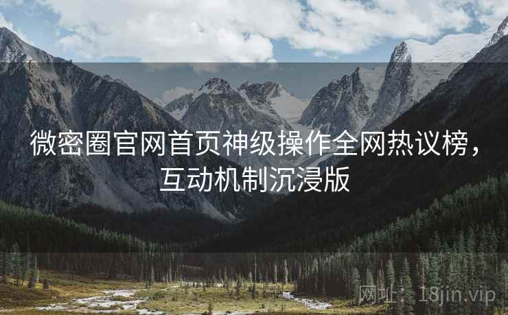 微密圈官网首页神级操作全网热议榜，互动机制沉浸版