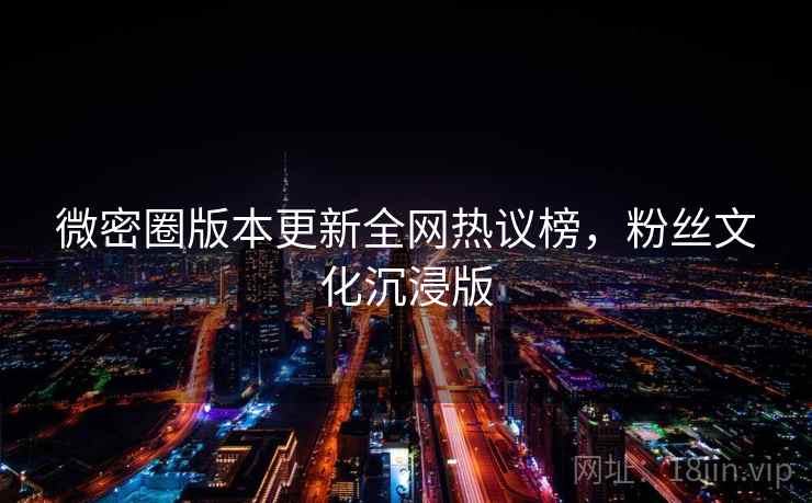 微密圈版本更新全网热议榜，粉丝文化沉浸版
