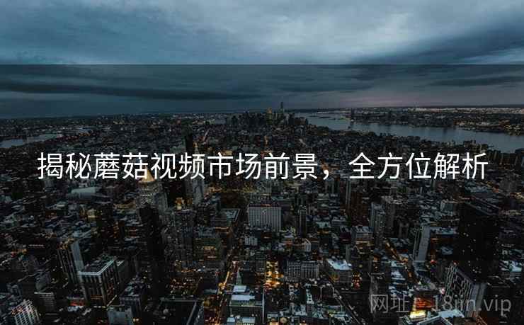 揭秘蘑菇视频市场前景，全方位解析