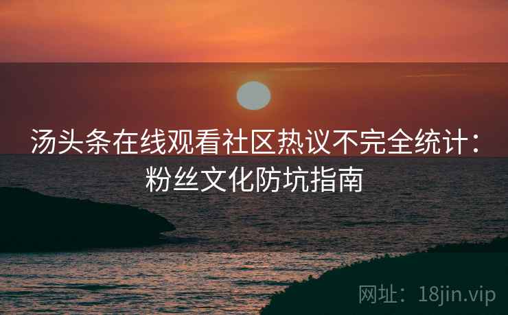 汤头条在线观看社区热议不完全统计：粉丝文化防坑指南
