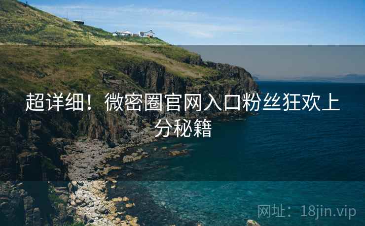 超详细！微密圈官网入口粉丝狂欢上分秘籍