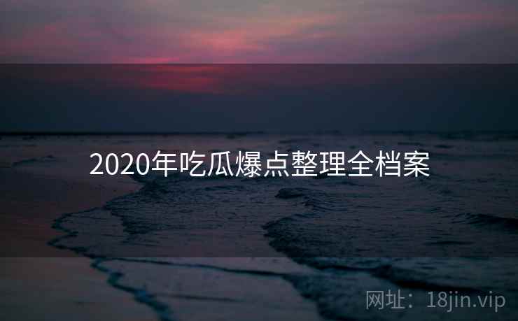 2020年吃瓜爆点整理全档案