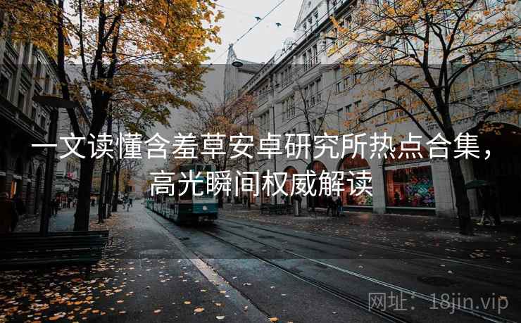 一文读懂含羞草安卓研究所热点合集，高光瞬间权威解读