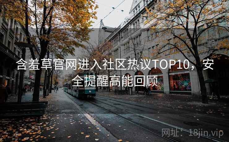 含羞草官网进入社区热议TOP10，安全提醒高能回顾