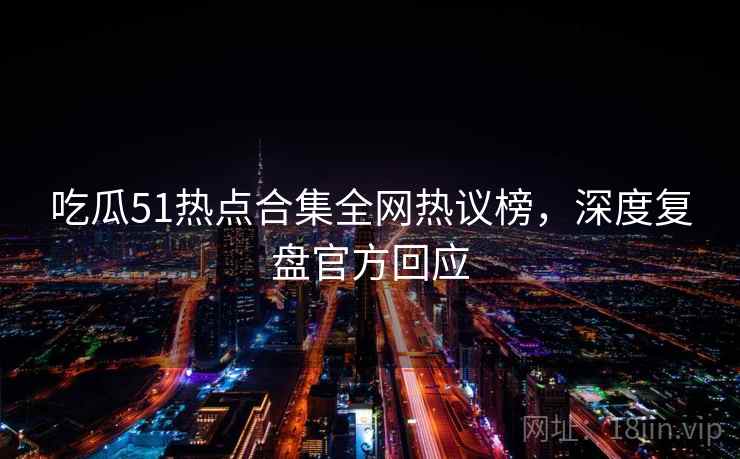 吃瓜51热点合集全网热议榜，深度复盘官方回应