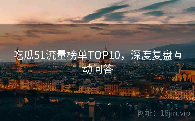 吃瓜51流量榜单TOP10，深度复盘互动问答