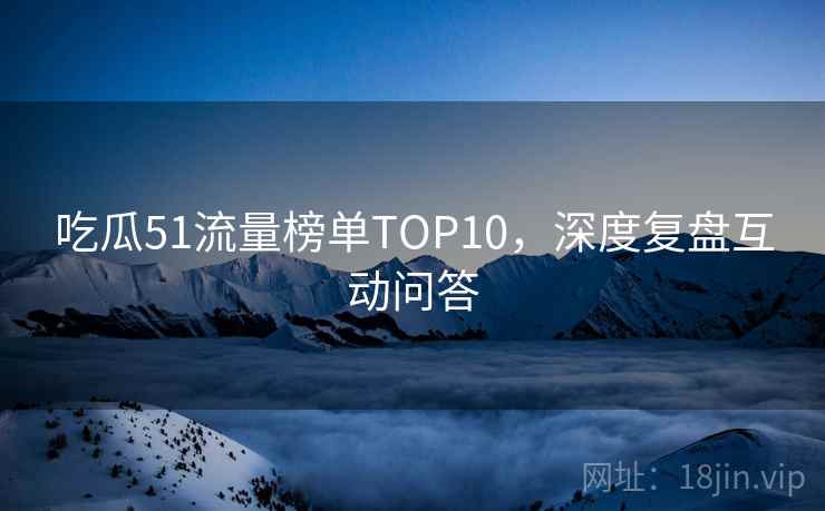 吃瓜51流量榜单TOP10，深度复盘互动问答