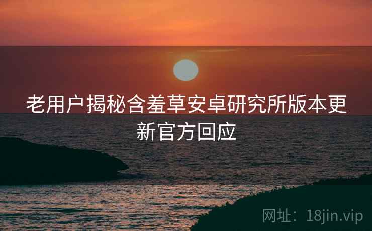 老用户揭秘含羞草安卓研究所版本更新官方回应