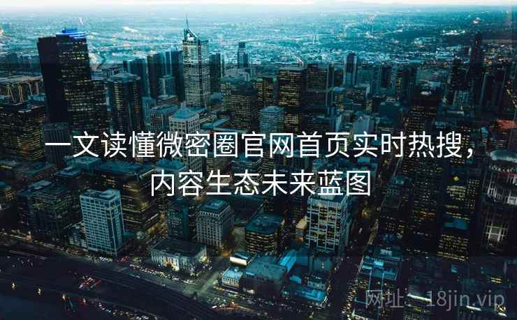 一文读懂微密圈官网首页实时热搜，内容生态未来蓝图