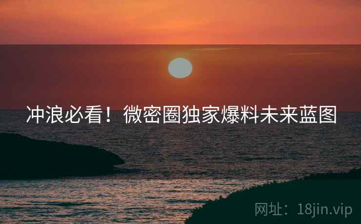 冲浪必看！微密圈独家爆料未来蓝图