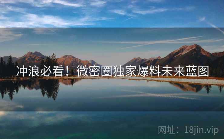冲浪必看！微密圈独家爆料未来蓝图
