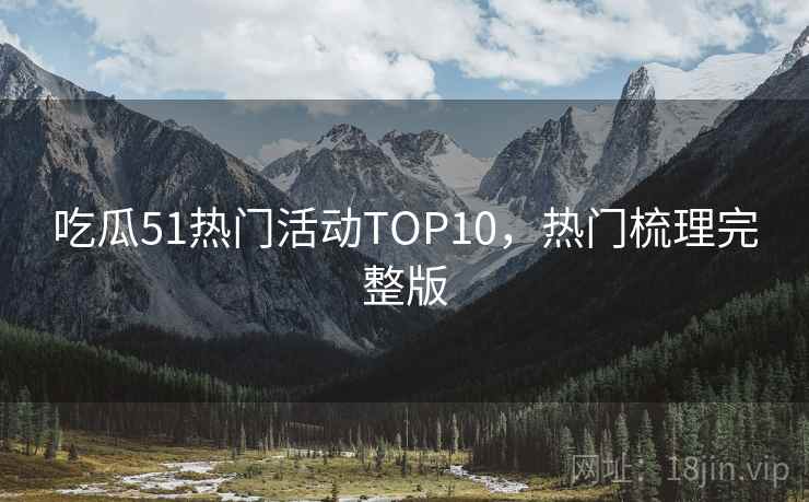 吃瓜51热门活动TOP10，热门梳理完整版