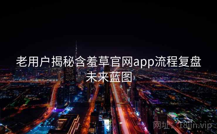 老用户揭秘含羞草官网app流程复盘未来蓝图