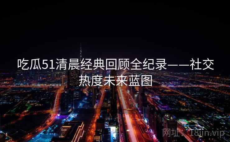 吃瓜51清晨经典回顾全纪录——社交热度未来蓝图