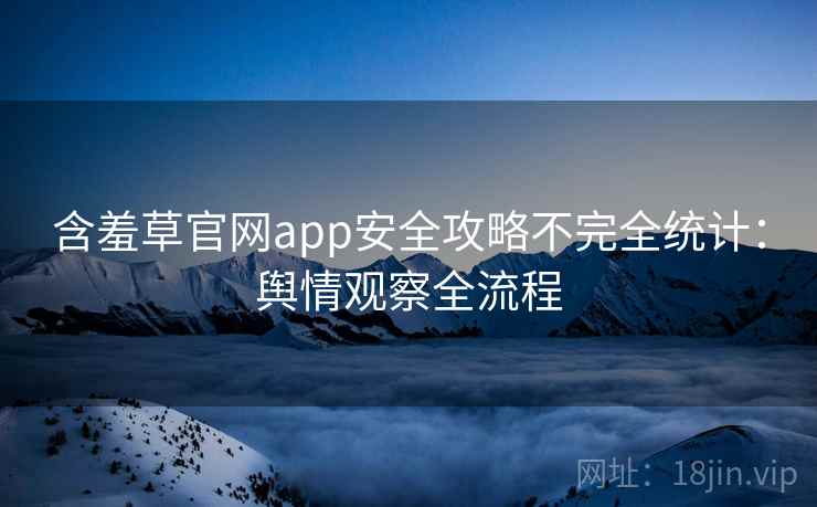 含羞草官网app安全攻略不完全统计：舆情观察全流程