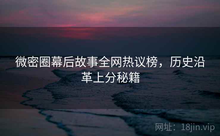 微密圈幕后故事全网热议榜，历史沿革上分秘籍