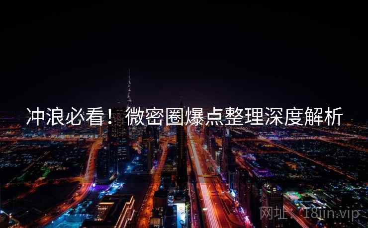 冲浪必看！微密圈爆点整理深度解析
