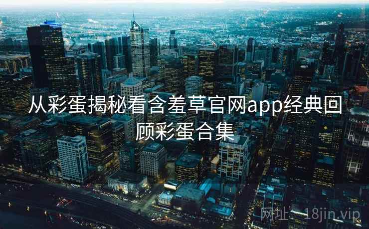 从彩蛋揭秘看含羞草官网app经典回顾彩蛋合集