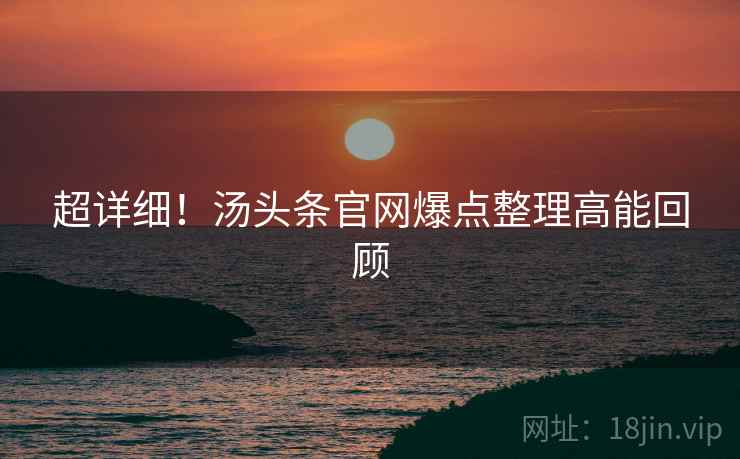 超详细！汤头条官网爆点整理高能回顾