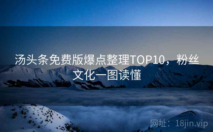 汤头条免费版爆点整理TOP10，粉丝文化一图读懂