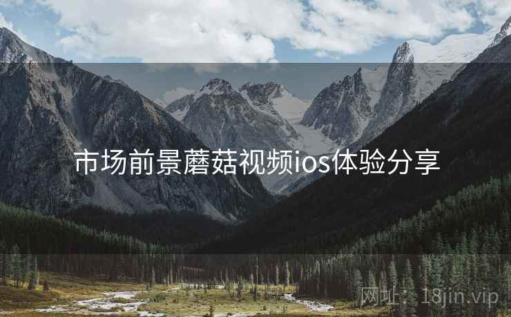 市场前景蘑菇视频ios体验分享