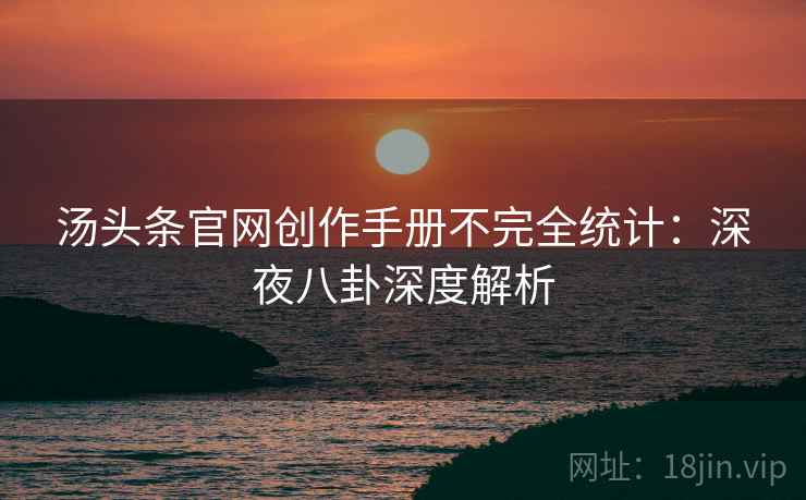 汤头条官网创作手册不完全统计：深夜八卦深度解析