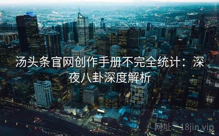 汤头条官网创作手册不完全统计：深夜八卦深度解析