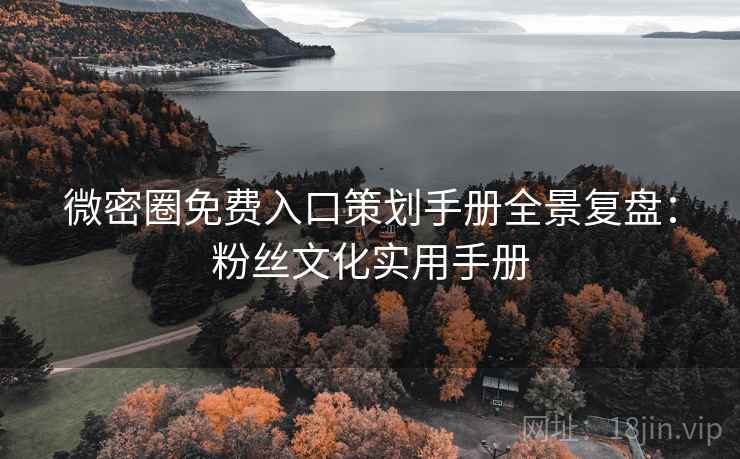 微密圈免费入口策划手册全景复盘：粉丝文化实用手册