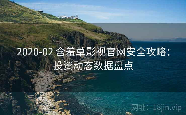 2020-02 含羞草影视官网安全攻略：投资动态数据盘点