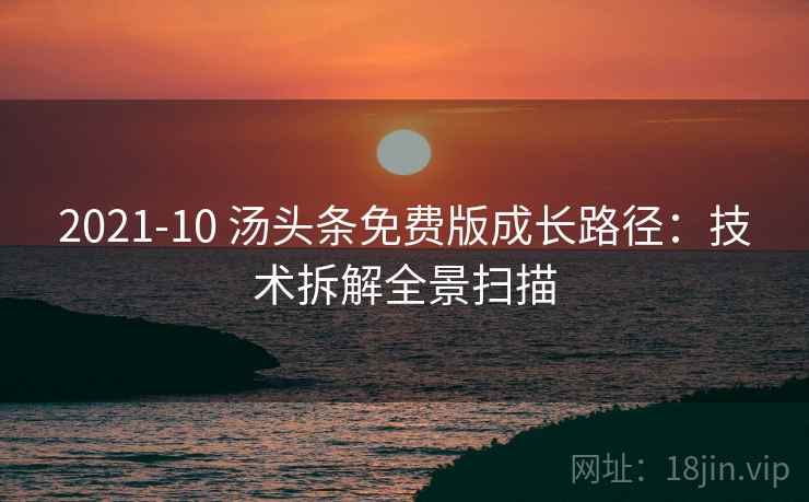 2021-10 汤头条免费版成长路径：技术拆解全景扫描