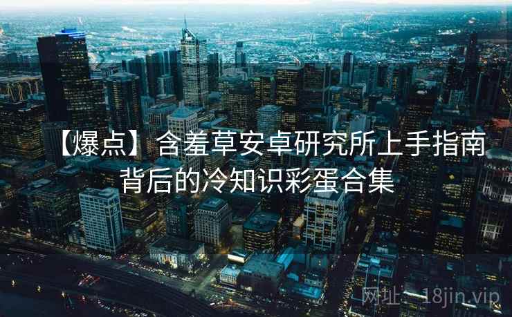 【爆点】含羞草安卓研究所上手指南背后的冷知识彩蛋合集