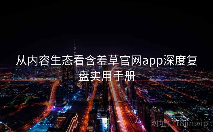 从内容生态看含羞草官网app深度复盘实用手册