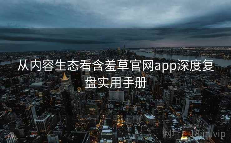 从内容生态看含羞草官网app深度复盘实用手册