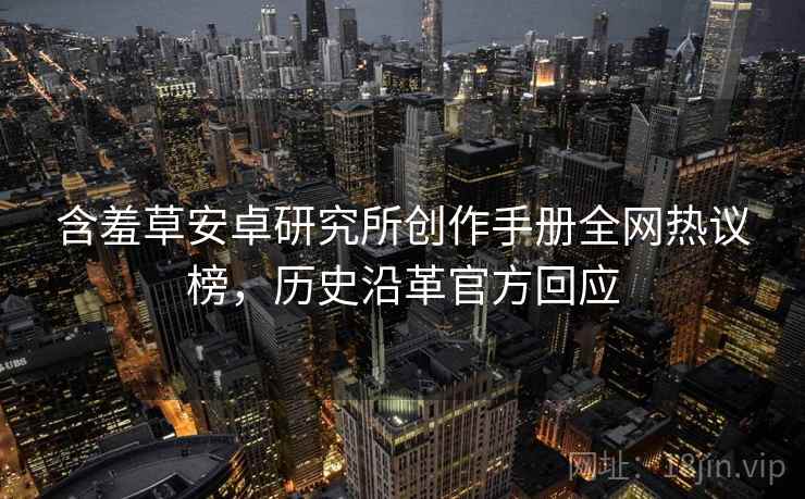 含羞草安卓研究所创作手册全网热议榜，历史沿革官方回应
