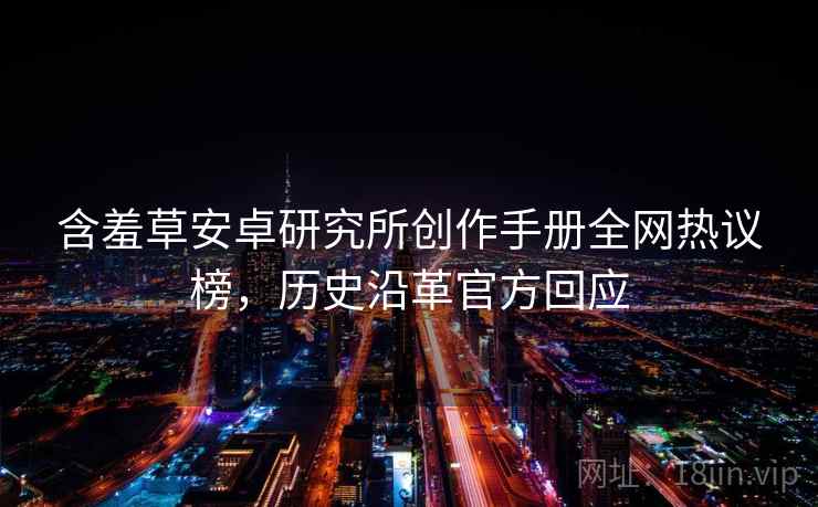 含羞草安卓研究所创作手册全网热议榜，历史沿革官方回应