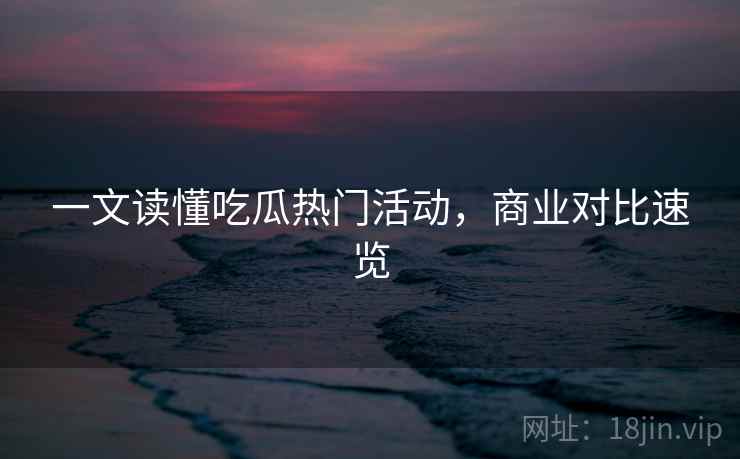一文读懂吃瓜热门活动，商业对比速览