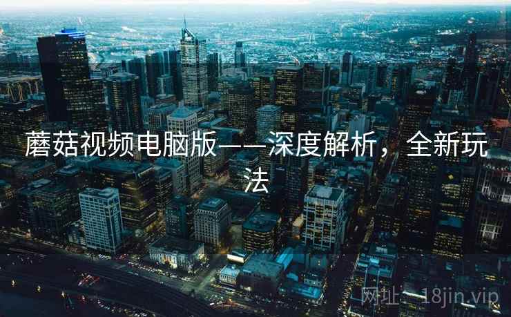 蘑菇视频电脑版——深度解析，全新玩法