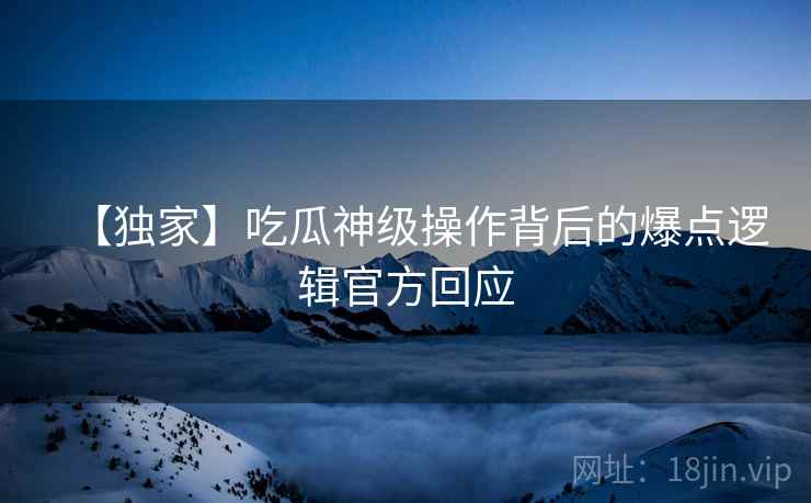 【独家】吃瓜神级操作背后的爆点逻辑官方回应